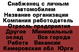 Снабженец с личным автомобилем › Название организации ­ Компания-работодатель › Отрасль предприятия ­ Другое › Минимальный оклад ­ 1 - Все города Работа » Вакансии   . Кемеровская обл.,Юрга г.